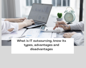 What is IT outsourcing, know its types, advantages and disadvantages